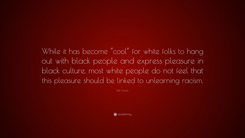 Bell Hooks Quote: “While it has become “cool” for white folks to hang out with black people and express pleasure in black culture, most white people do not feel that this pleasure should be linked to unlearning racism.”
