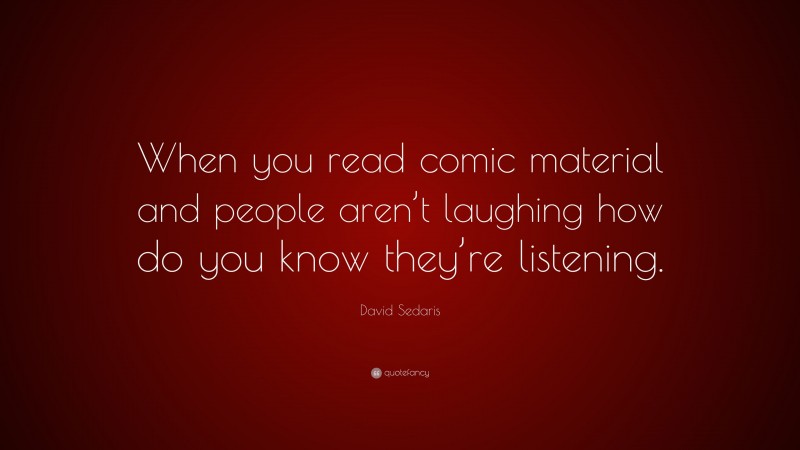 David Sedaris Quote: “When you read comic material and people aren’t laughing how do you know they’re listening.”