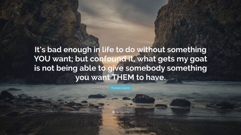 Truman Capote Quote: “It’s bad enough in life to do without something YOU want; but confound it, what gets my goat is not being able to give somebody something you want THEM to have.”