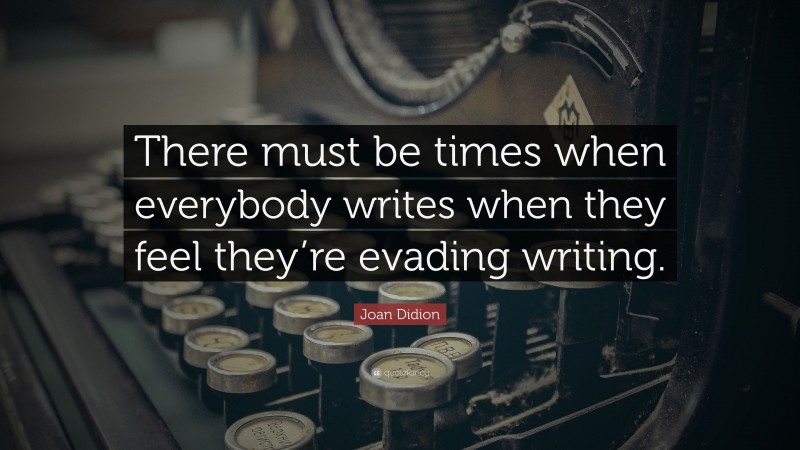 Joan Didion Quote: “There must be times when everybody writes when they feel they’re evading writing.”