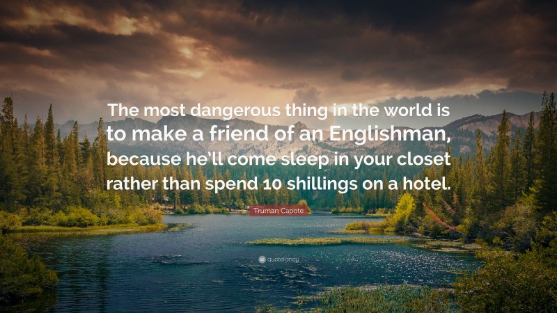 Truman Capote Quote: “The most dangerous thing in the world is to make a friend of an Englishman, because he’ll come sleep in your closet rather than spend 10 shillings on a hotel.”