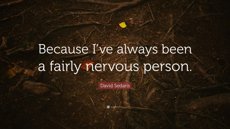 David Sedaris Quote: “Because I’ve always been a fairly nervous person.”