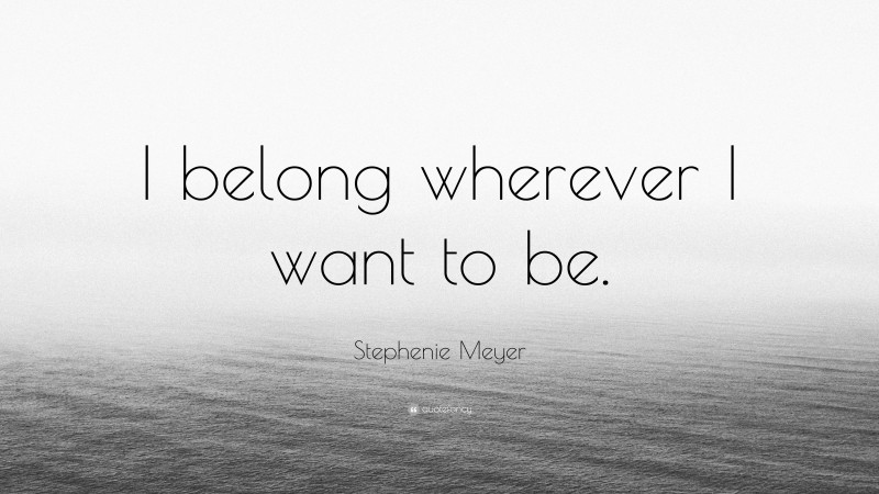 Stephenie Meyer Quote: “I belong wherever I want to be.”