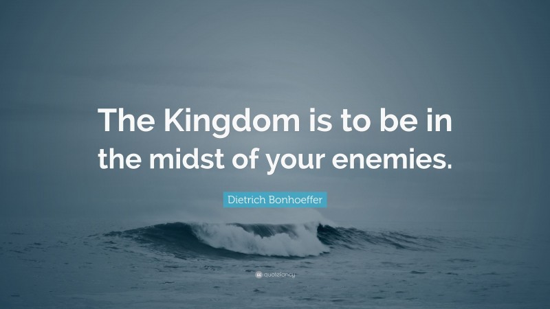 Dietrich Bonhoeffer Quote: “The Kingdom is to be in the midst of your enemies.”