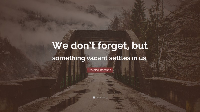 Roland Barthes Quote: “We don’t forget, but something vacant settles in us.”