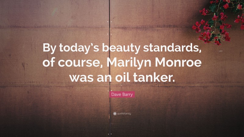 Dave Barry Quote: “By today’s beauty standards, of course, Marilyn Monroe was an oil tanker.”