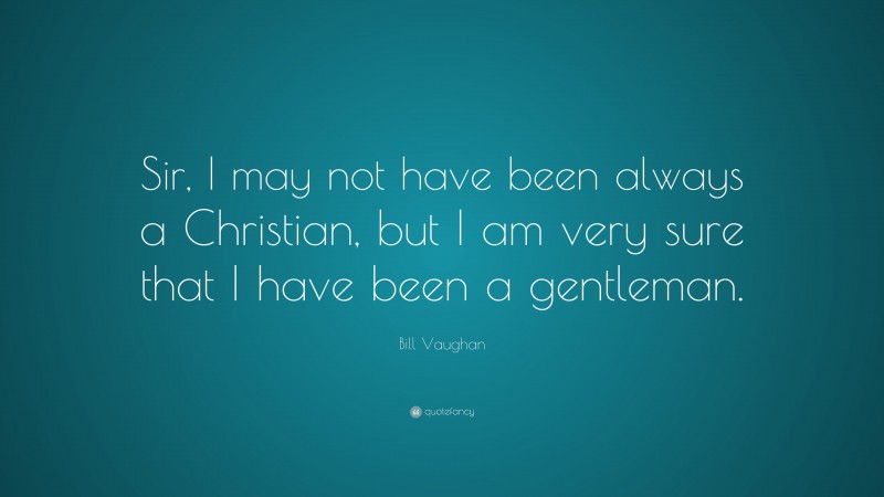Bill Vaughan Quote: “Sir, I may not have been always a Christian, but I am very sure that I have been a gentleman.”