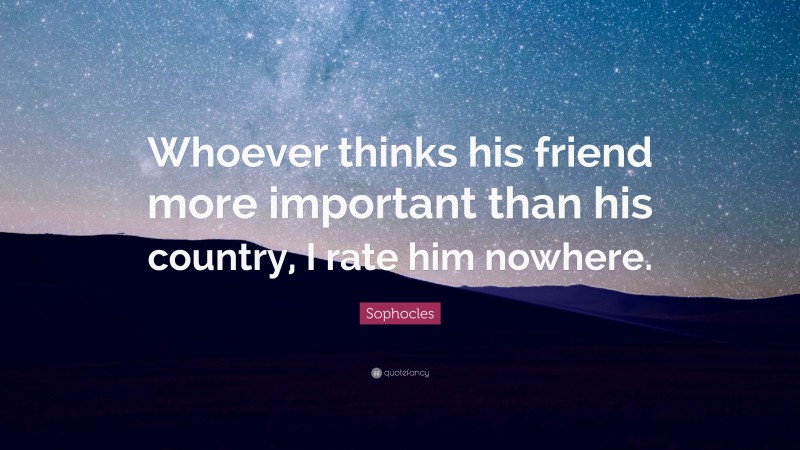 Sophocles Quote: “Whoever thinks his friend more important than his country, I rate him nowhere.”