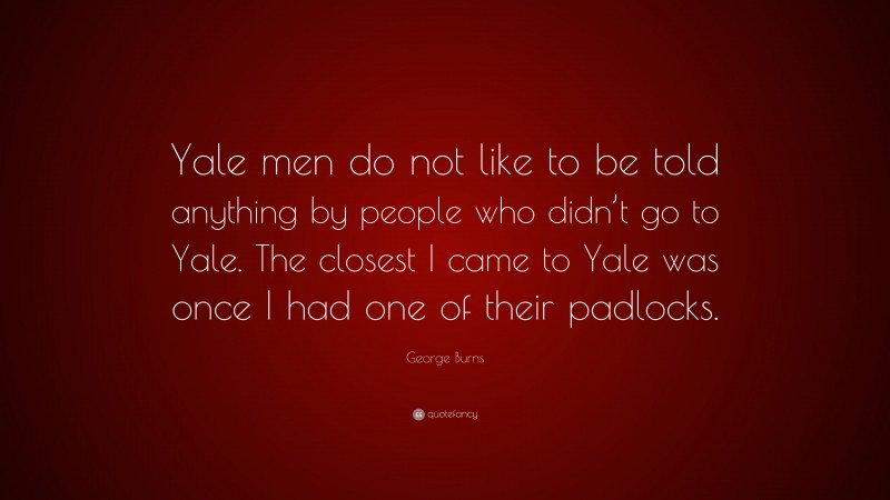 George Burns Quote: “Yale men do not like to be told anything by people who didn’t go to Yale. The closest I came to Yale was once I had one of their padlocks.”