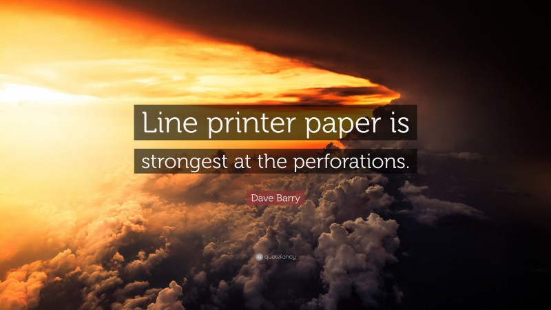 Dave Barry Quote: “Line printer paper is strongest at the perforations.”