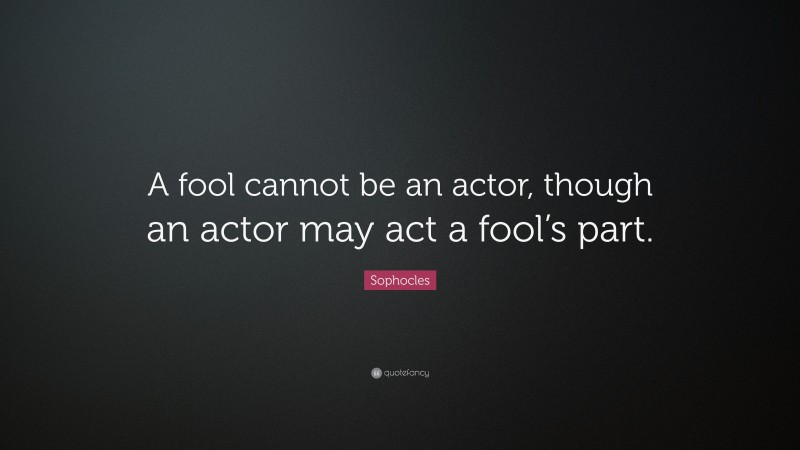 Sophocles Quote: “A fool cannot be an actor, though an actor may act a fool’s part.”