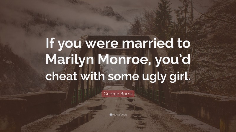 George Burns Quote: “If you were married to Marilyn Monroe, you’d cheat with some ugly girl.”