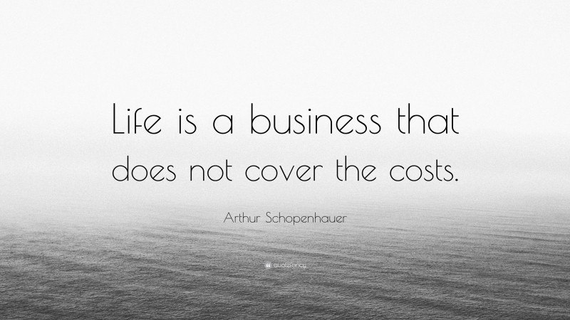 Arthur Schopenhauer Quote: “Life is a business that does not cover the costs.”