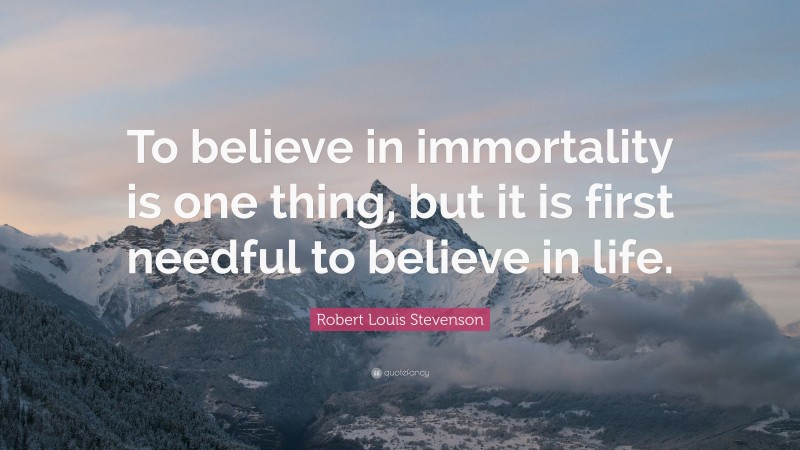 Robert Louis Stevenson Quote: “To believe in immortality is one thing, but it is first needful to believe in life.”