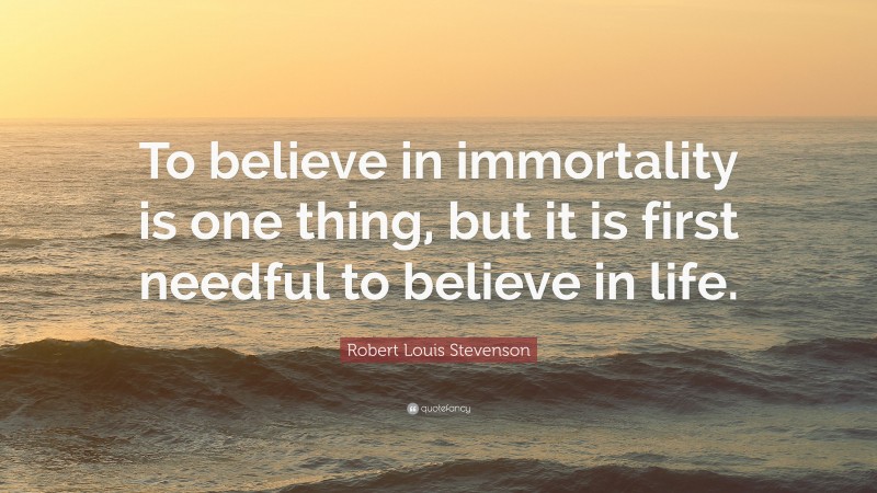 Robert Louis Stevenson Quote: “To believe in immortality is one thing, but it is first needful to believe in life.”