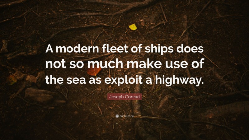 Joseph Conrad Quote: “A modern fleet of ships does not so much make use of the sea as exploit a highway.”