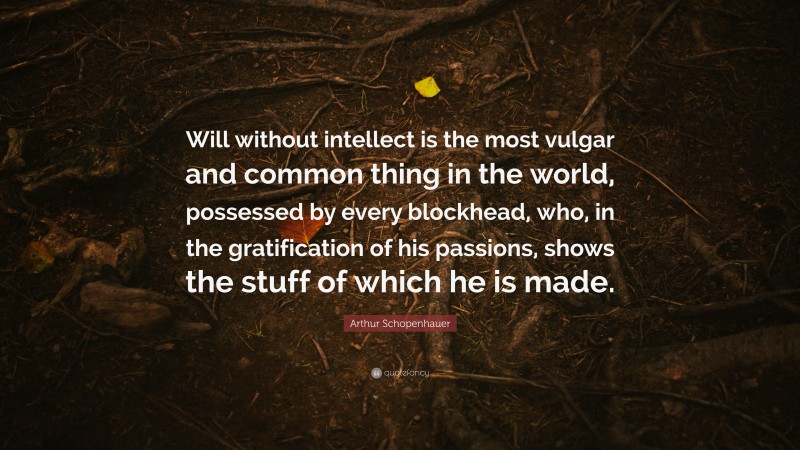 Arthur Schopenhauer Quote: “Will without intellect is the most vulgar and common thing in the world, possessed by every blockhead, who, in the gratification of his passions, shows the stuff of which he is made.”