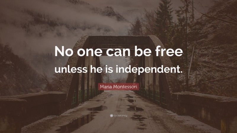Maria Montessori Quote: “No one can be free unless he is independent.”