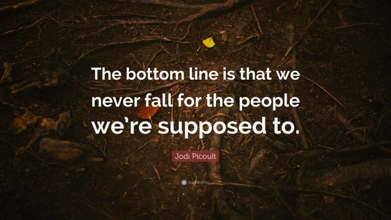 Jodi Picoult Quote: “The bottom line is that we never fall for the people we’re supposed to.”