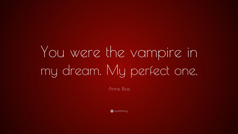 Anne Rice Quote: “You were the vampire in my dream. My perfect one.”