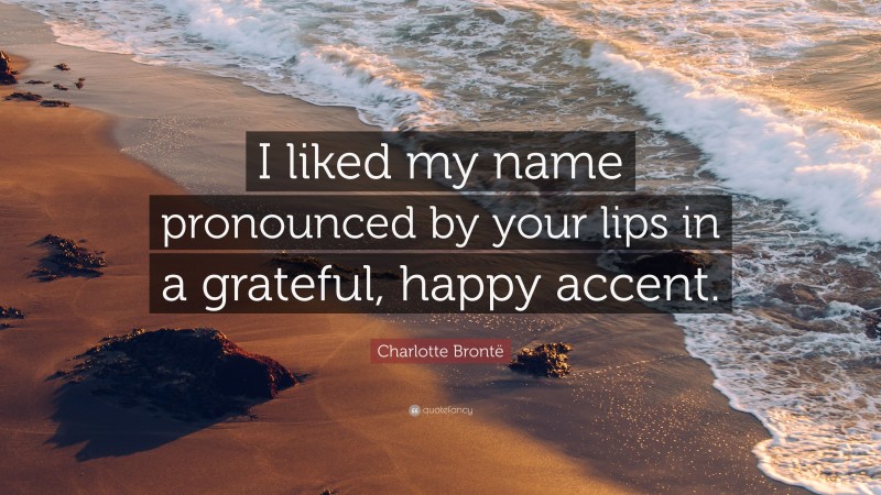 Charlotte Brontë Quote: “I liked my name pronounced by your lips in a grateful, happy accent.”