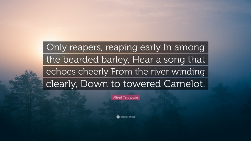 Alfred Tennyson Quote: “Only reapers, reaping early In among the bearded barley, Hear a song that echoes cheerly From the river winding clearly, Down to towered Camelot.”