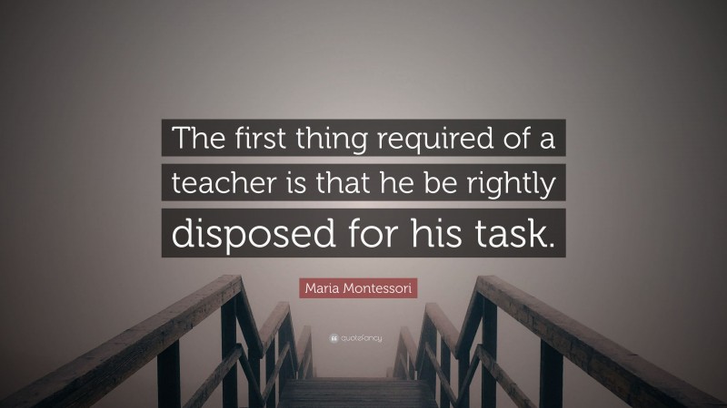 Maria Montessori Quote: “The first thing required of a teacher is that he be rightly disposed for his task.”
