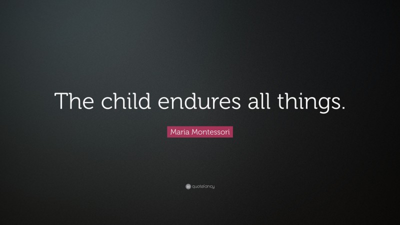 Maria Montessori Quote: “The child endures all things.”