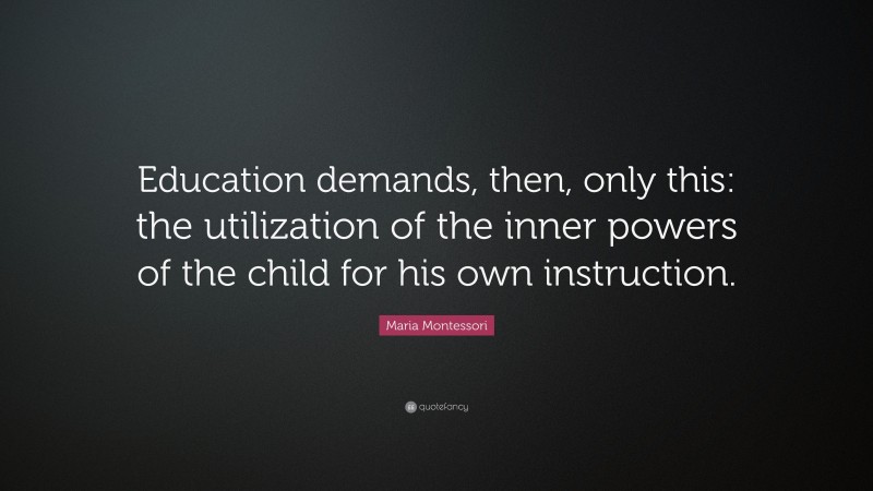 Maria Montessori Quote: “Education demands, then, only this: the utilization of the inner powers of the child for his own instruction.”