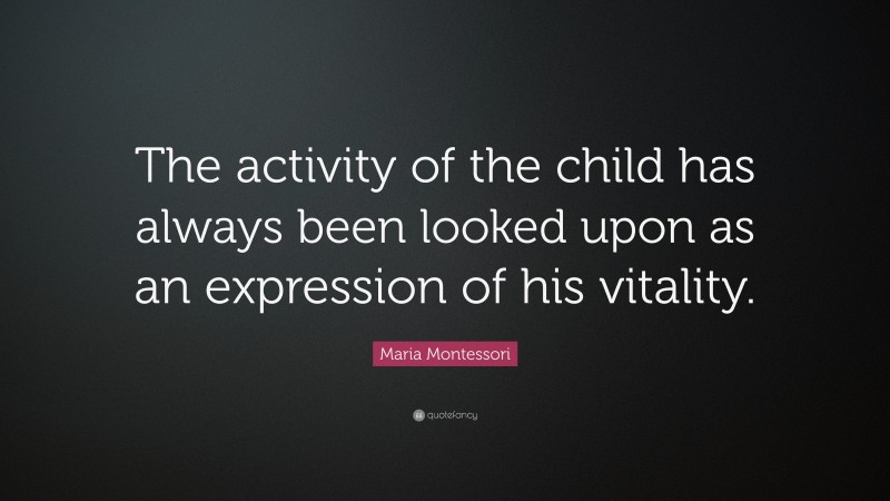 Maria Montessori Quote: “The activity of the child has always been looked upon as an expression of his vitality.”