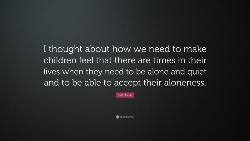 Bell Hooks Quote: “I thought about how we need to make children feel that there are times in their lives when they need to be alone and quiet and to be able to accept their aloneness.”