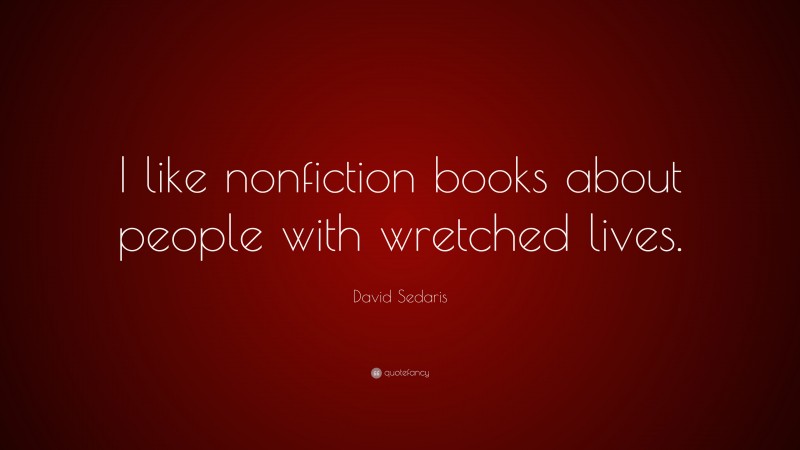 David Sedaris Quote: “I like nonfiction books about people with wretched lives.”