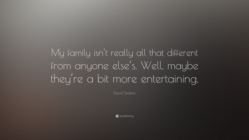 David Sedaris Quote: “My family isn’t really all that different from anyone else’s. Well, maybe they’re a bit more entertaining.”