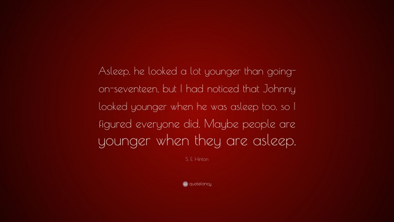 S. E. Hinton Quote: “Asleep, he looked a lot younger than going-on-seventeen, but I had noticed that Johnny looked younger when he was asleep too, so I figured everyone did. Maybe people are younger when they are asleep.”