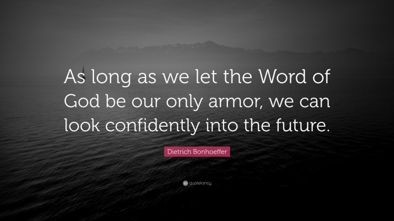 Dietrich Bonhoeffer Quote: “As long as we let the Word of God be our only armor, we can look confidently into the future.”