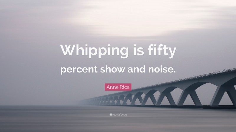 Anne Rice Quote: “Whipping is fifty percent show and noise.”