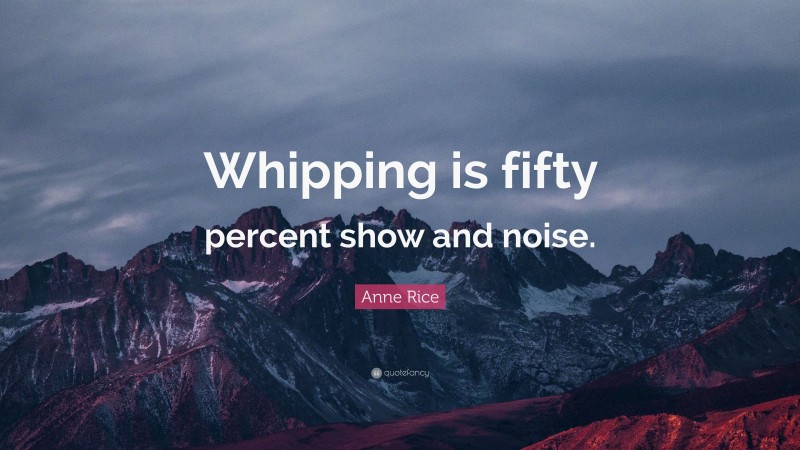 Anne Rice Quote: “Whipping is fifty percent show and noise.”
