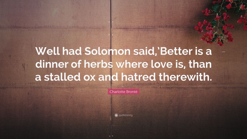 Charlotte Brontë Quote: “Well had Solomon said,’Better is a dinner of herbs where love is, than a stalled ox and hatred therewith.”