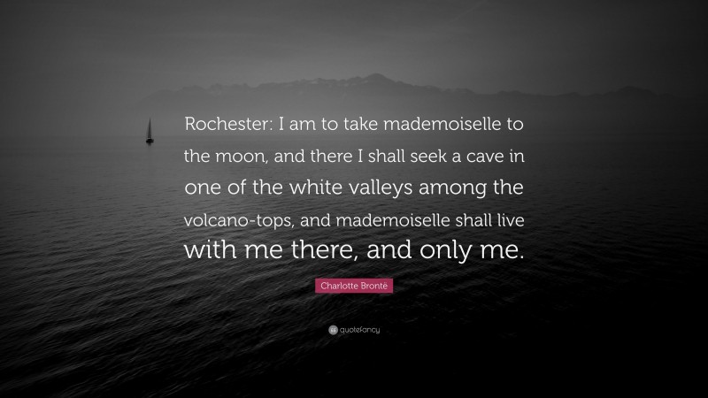 Charlotte Brontë Quote: “Rochester: I am to take mademoiselle to the moon, and there I shall seek a cave in one of the white valleys among the volcano-tops, and mademoiselle shall live with me there, and only me.”