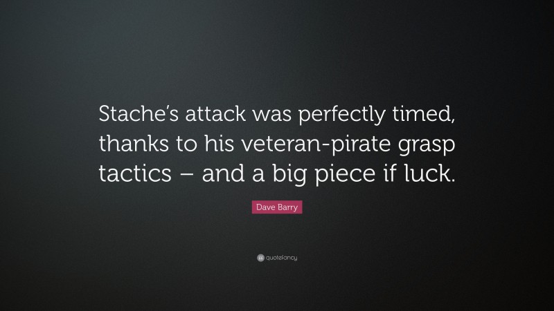 Dave Barry Quote: “Stache’s attack was perfectly timed, thanks to his veteran-pirate grasp tactics – and a big piece if luck.”