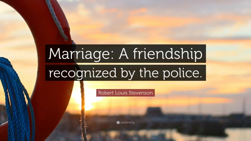 Robert Louis Stevenson Quote: “Marriage: A friendship recognized by the police.”