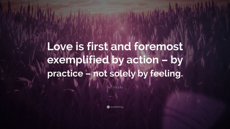 Bell Hooks Quote: “Love is first and foremost exemplified by action – by practice – not solely by feeling.”