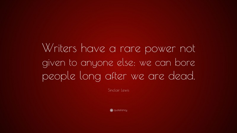 Sinclair Lewis Quote: “Writers have a rare power not given to anyone else: we can bore people long after we are dead.”