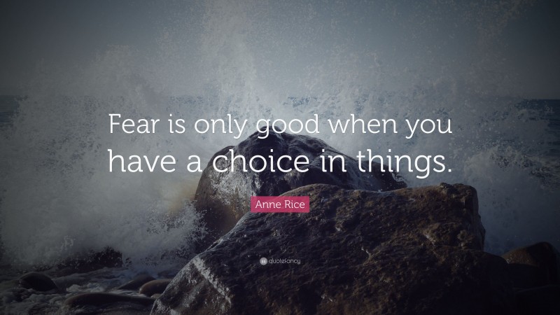 Anne Rice Quote: “Fear is only good when you have a choice in things.”