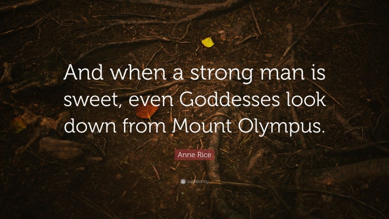 Anne Rice Quote: “And when a strong man is sweet, even Goddesses look down from Mount Olympus.”