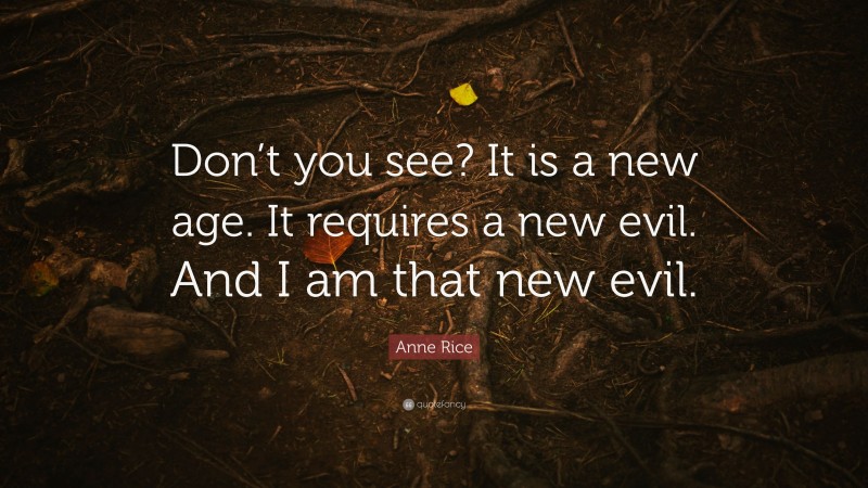Anne Rice Quote: “Don’t you see? It is a new age. It requires a new evil. And I am that new evil.”
