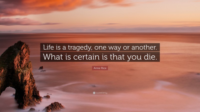 Anne Rice Quote: “Life is a tragedy, one way or another. What is certain is that you die.”