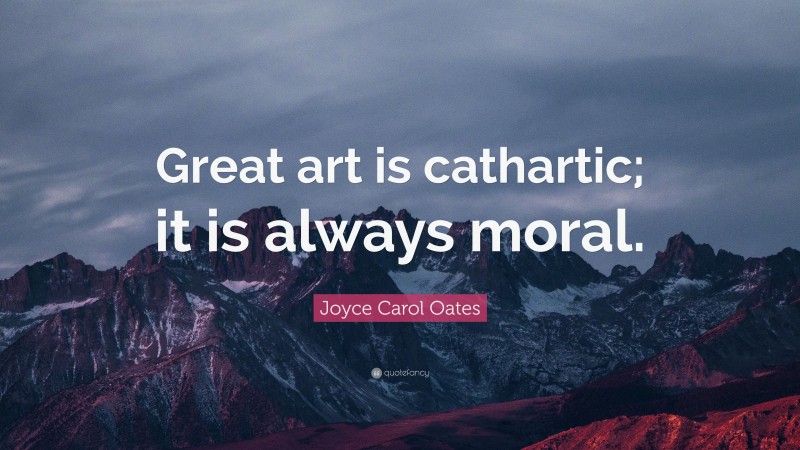 Joyce Carol Oates Quote: “Great art is cathartic; it is always moral.”
