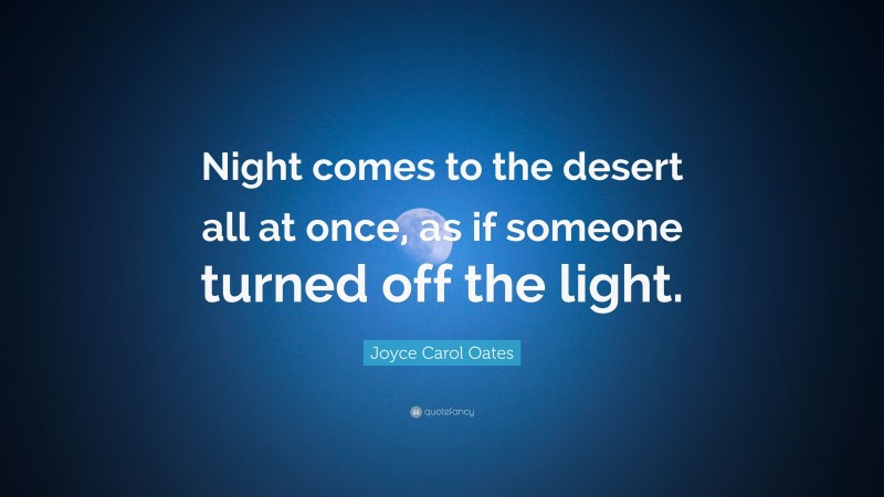 Joyce Carol Oates Quote: “Night comes to the desert all at once, as if someone turned off the light.”