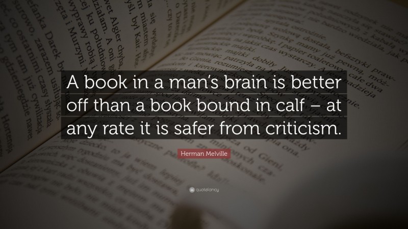 Herman Melville Quote: “A book in a man’s brain is better off than a book bound in calf – at any rate it is safer from criticism.”
